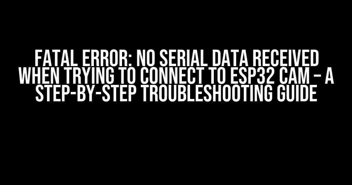 Fatal Error: No Serial Data Received when Trying to Connect to ESP32 CAM – A Step-by-Step Troubleshooting Guide