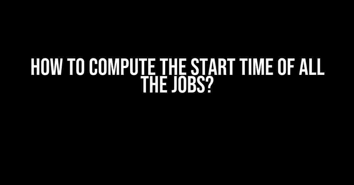 How to Compute the Start Time of All the Jobs?