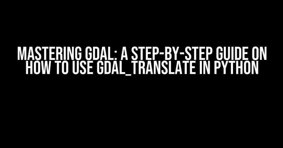 Mastering GDAL: A Step-by-Step Guide on How to Use GDAL_Translate in Python