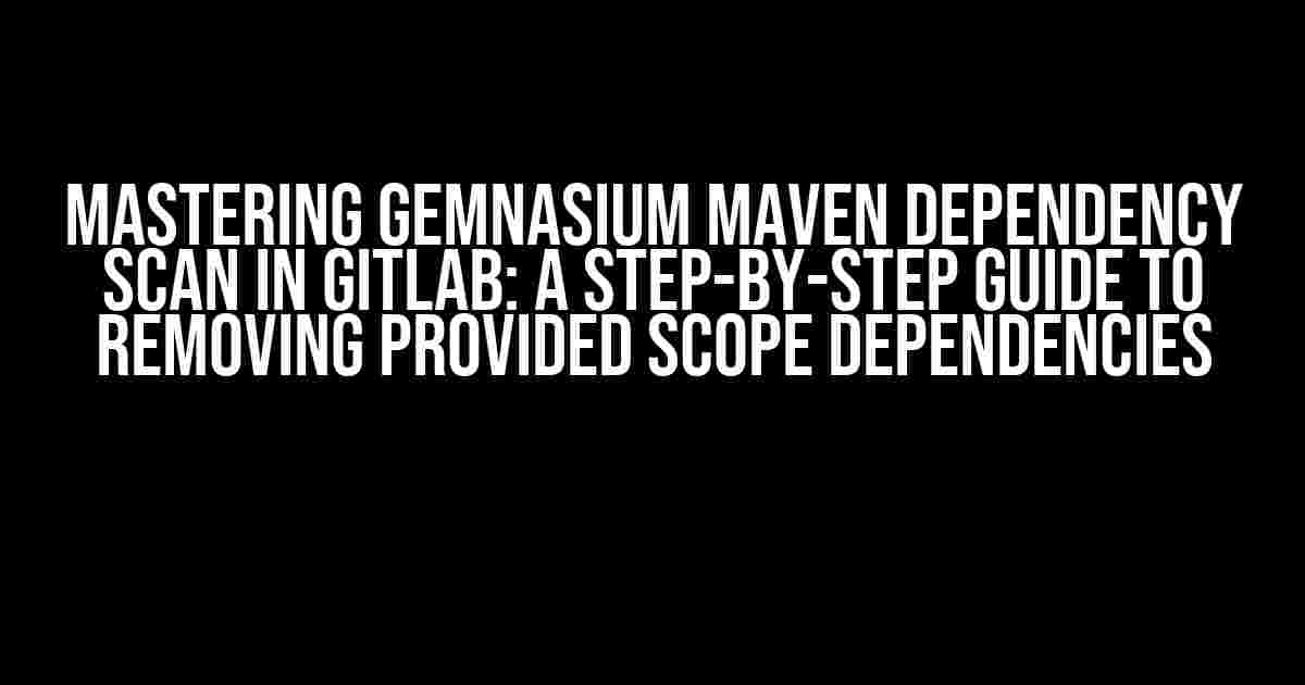 Mastering Gemnasium Maven Dependency Scan in GitLab: A Step-by-Step Guide to Removing Provided Scope Dependencies