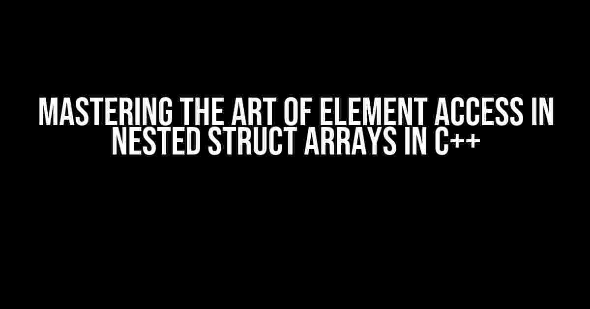 Mastering the Art of Element Access in Nested Struct Arrays in C++