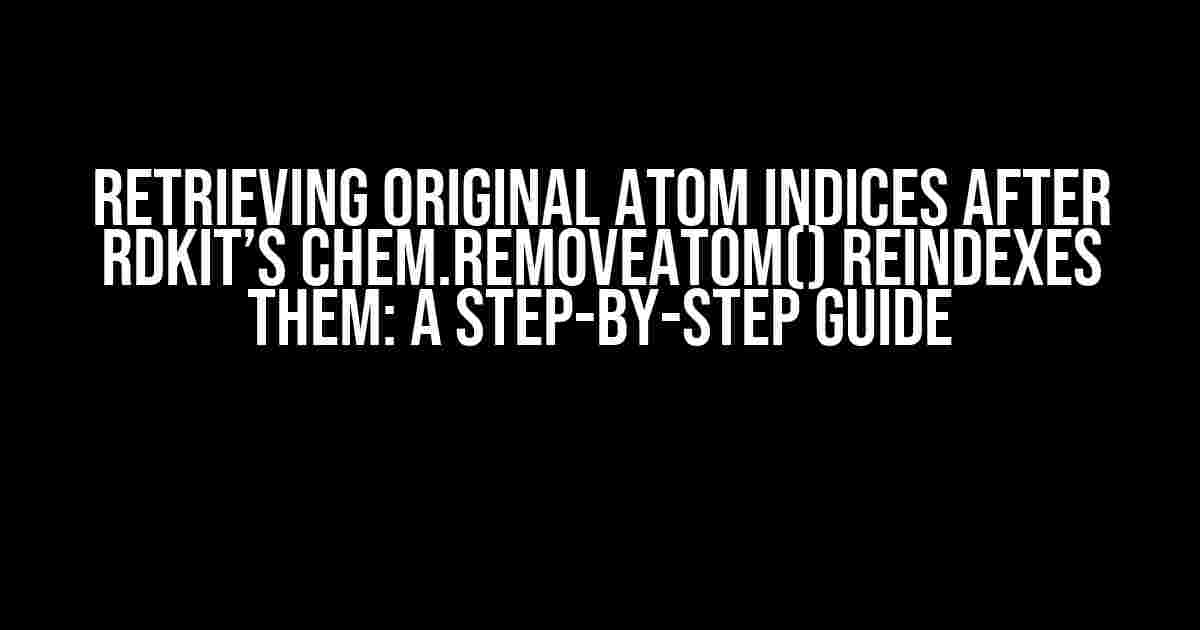 Retrieving Original Atom Indices after RDKit’s Chem.RemoveAtom() Reindexes Them: A Step-by-Step Guide