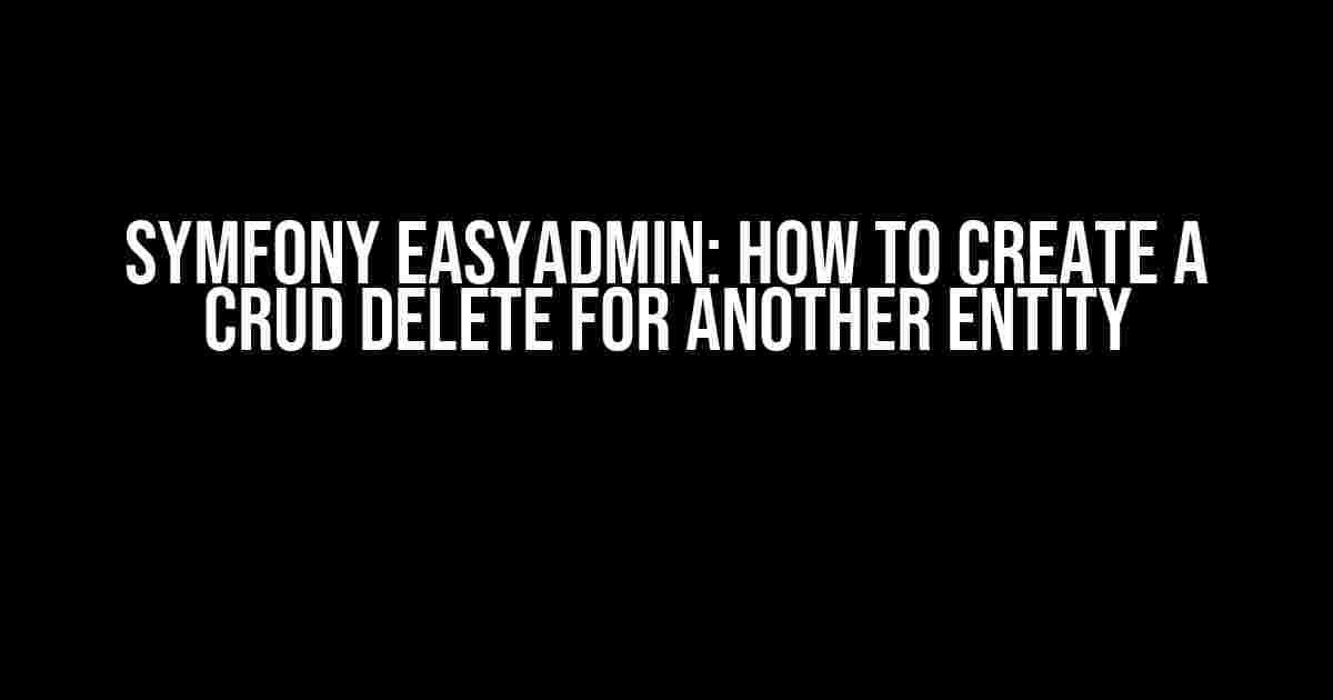 Symfony EasyAdmin: How to Create a CRUD DELETE for Another Entity