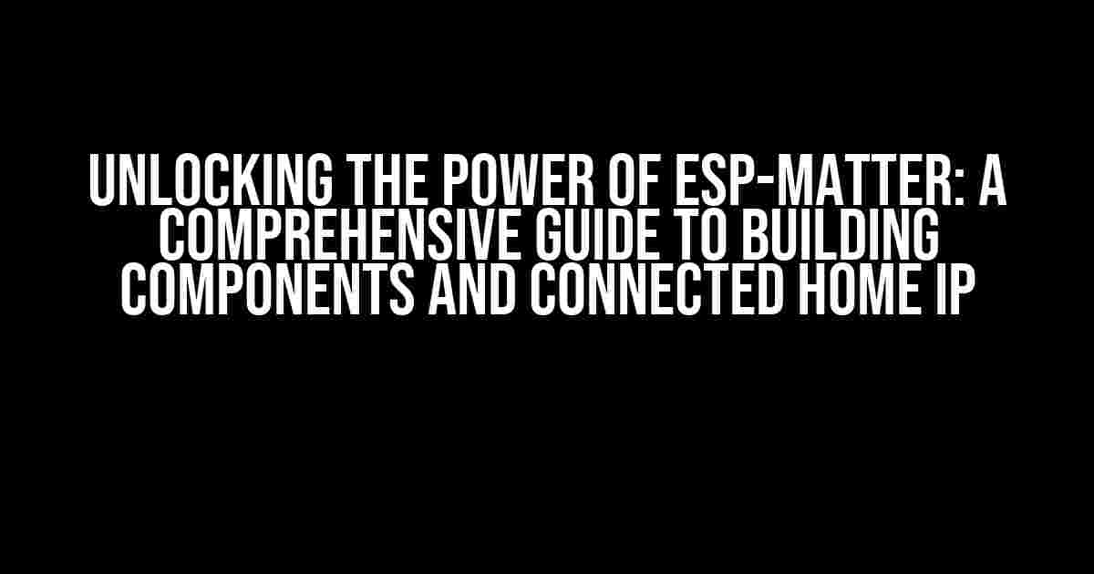 Unlocking the Power of ESP-Matter: A Comprehensive Guide to Building Components and Connected Home IP