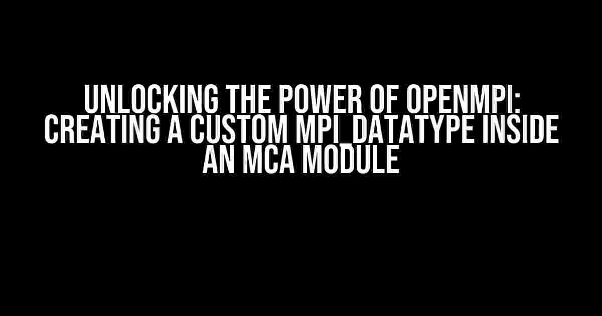 Unlocking the Power of OpenMPI: Creating a Custom MPI_Datatype inside an MCA Module