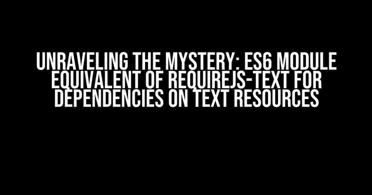 Unraveling the Mystery: ES6 Module Equivalent of RequireJS-Text for Dependencies on Text Resources